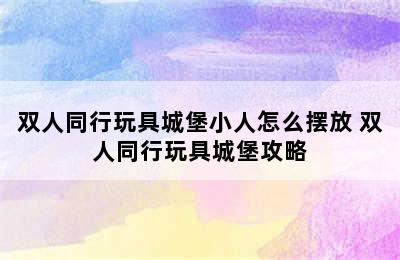 双人同行玩具城堡小人怎么摆放 双人同行玩具城堡攻略